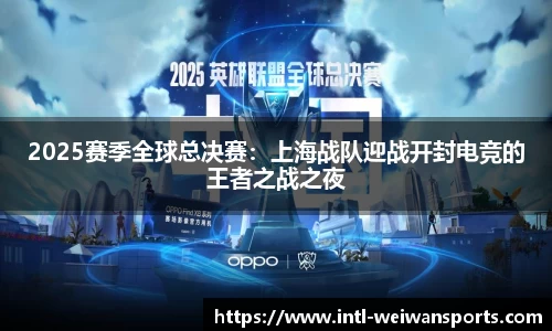 2025赛季全球总决赛：上海战队迎战开封电竞的王者之战之夜