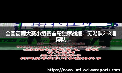 全国街舞大赛小组赛首轮独家战报：芜湖队2-3淄博队