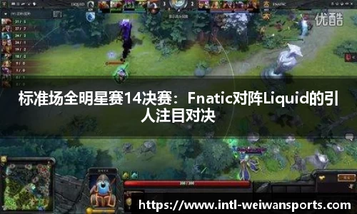 标准场全明星赛14决赛：Fnatic对阵Liquid的引人注目对决